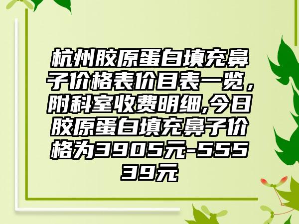 杭州胶原蛋白填充鼻子价格表价目表一览，附科室收费明细,今日胶原蛋白填充鼻子价格为3905元-55539元