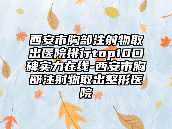 西安市胸部注射物取出医院排行top10口碑实力在线-西安市胸部注射物取出整形医院