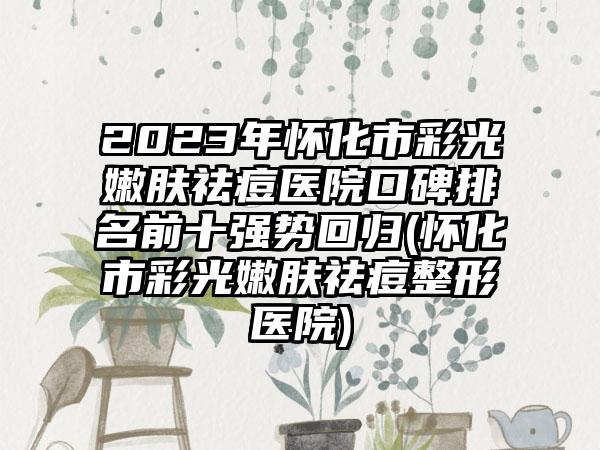 2023年怀化市彩光嫩肤祛痘医院口碑排名前十强势回归(怀化市彩光嫩肤祛痘整形医院)