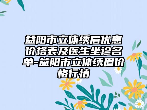 益阳市立体绣眉优惠价格表及医生坐诊名单-益阳市立体绣眉价格行情