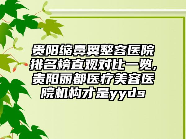 贵阳缩鼻翼整容医院排名榜直观对比一览,贵阳丽都医疗美容医院机构才是yyds