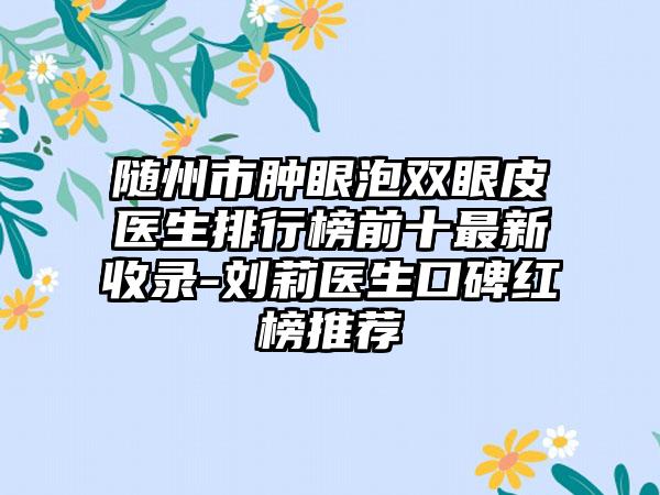 随州市肿眼泡双眼皮医生排行榜前十非常新收录-刘莉医生口碑红榜推荐