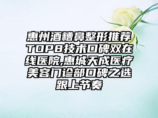 惠州酒糟鼻整形推荐TOP8技术口碑双在线医院,惠城天成医疗美容门诊部口碑之选跟上节奏