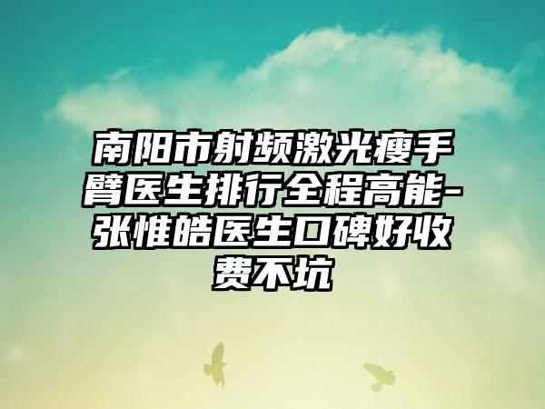 南阳市射频激光瘦手臂医生排行全程高能-张惟皓医生口碑好收费不坑