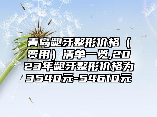 青岛龅牙整形价格（费用）清单一览,2023年龅牙整形价格为3540元-54610元