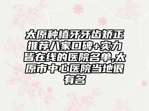 太原种植牙牙齿矫正推荐八家口碑+实力皆在线的医院名单,太原市中心医院当地很有名