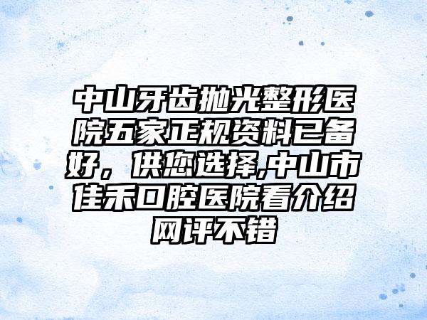 中山牙齿抛光整形医院五家正规资料已备好，供您选择,中山市佳禾口腔医院看介绍网评不错