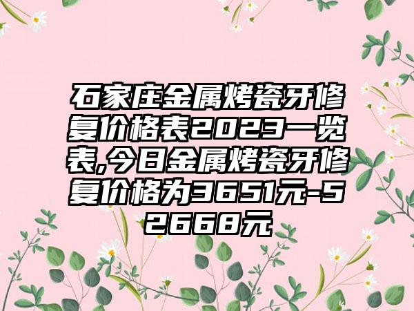 石家庄金属烤瓷牙修复价格表2023一览表,今日金属烤瓷牙修复价格为3651元-52668元