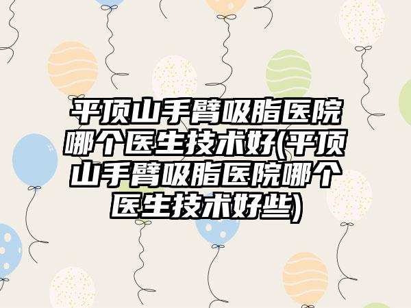 平顶山手臂吸脂医院哪个医生技术好(平顶山手臂吸脂医院哪个医生技术好些)