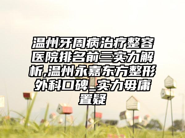 温州牙周病治疗整容医院排名前三实力解析,温州永嘉东方整形外科口碑_实力毋庸置疑