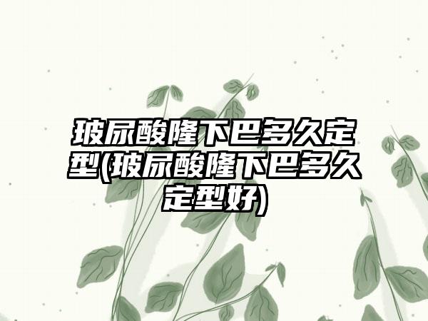 玻尿酸隆下巴多久定型(玻尿酸隆下巴多久定型好)