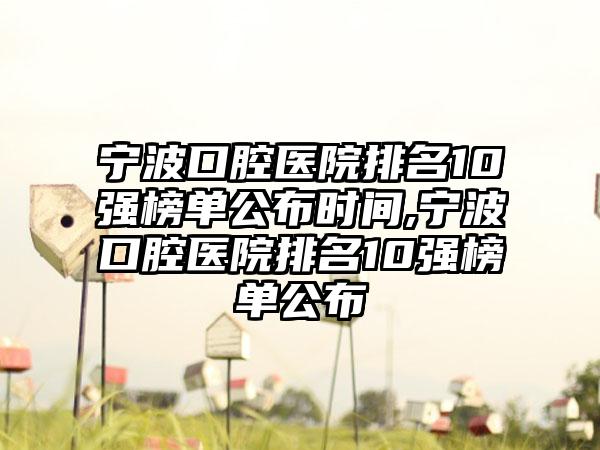 宁波口腔医院排名10强榜单公布时间,宁波口腔医院排名10强榜单公布