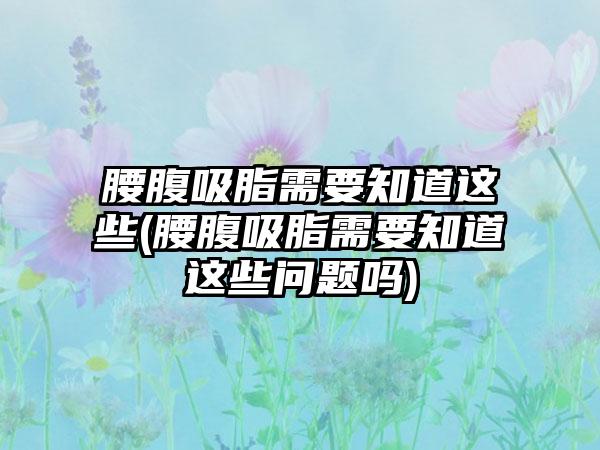 腰腹吸脂需要知道这些(腰腹吸脂需要知道这些问题吗)