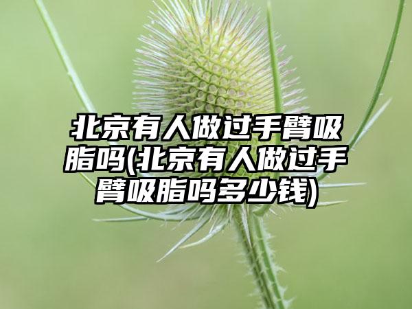 北京有人做过手臂吸脂吗(北京有人做过手臂吸脂吗多少钱)