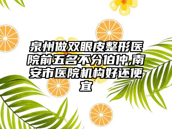 泉州做双眼皮整形医院前五名不分伯仲,南安市医院机构好还便宜