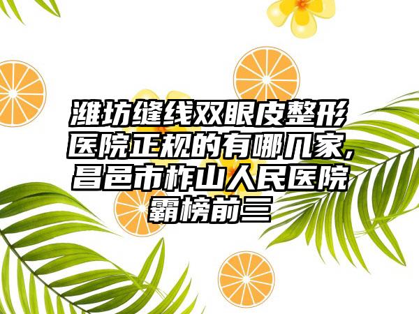 潍坊缝线双眼皮整形医院正规的有哪几家,昌邑市柞山人民医院霸榜前三