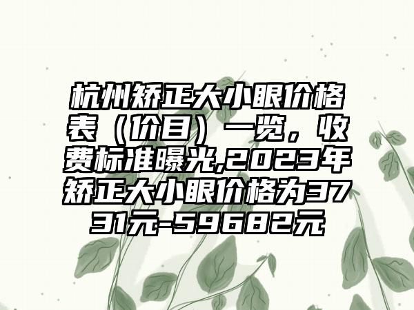 杭州矫正大小眼价格表（价目）一览，收费标准曝光,2023年矫正大小眼价格为3731元-59682元