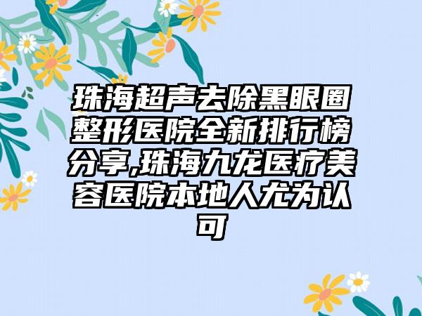 珠海超声去除黑眼圈整形医院全新排行榜分享,珠海九龙医疗美容医院本地人尤为认可