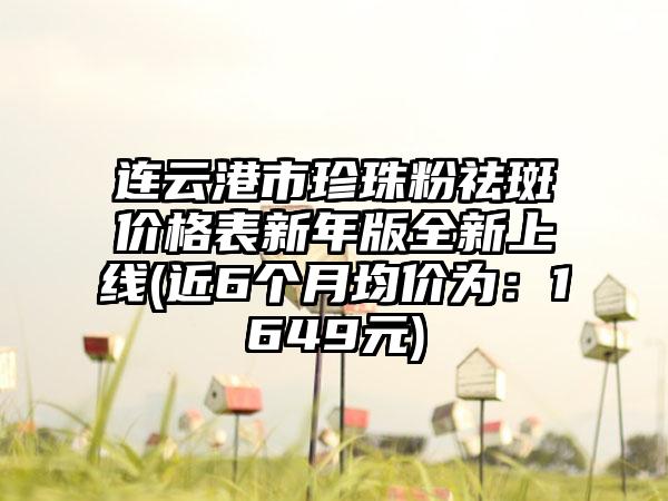 连云港市珍珠粉祛斑价格表新年版全新上线(近6个月均价为：1649元)