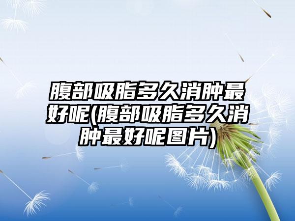 腹部吸脂多久消肿较好呢(腹部吸脂多久消肿较好呢图片)