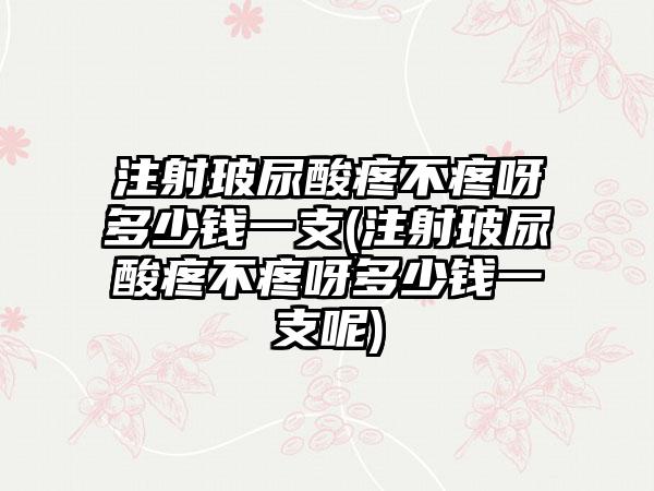 注射玻尿酸疼不疼呀多少钱一支(注射玻尿酸疼不疼呀多少钱一支呢)