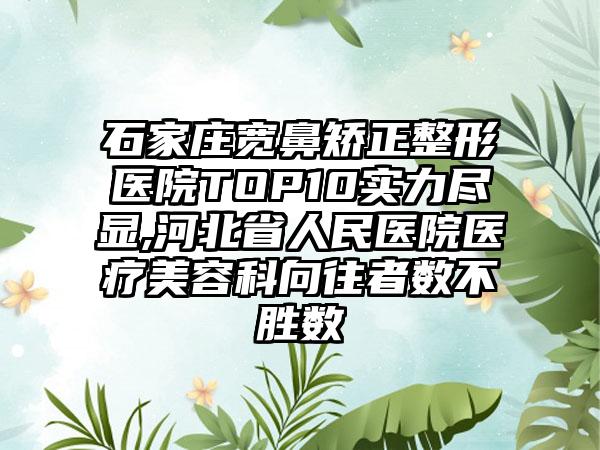 石家庄宽鼻矫正整形医院TOP10实力尽显,河北省人民医院医疗美容科向往者数不胜数