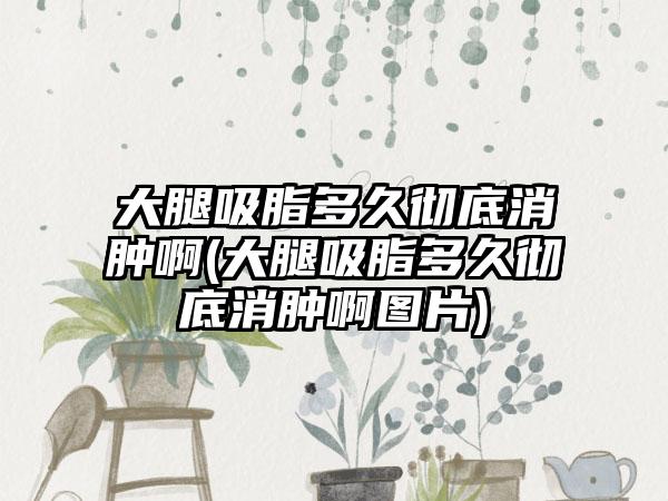 大腿吸脂多久彻底消肿啊(大腿吸脂多久彻底消肿啊图片)