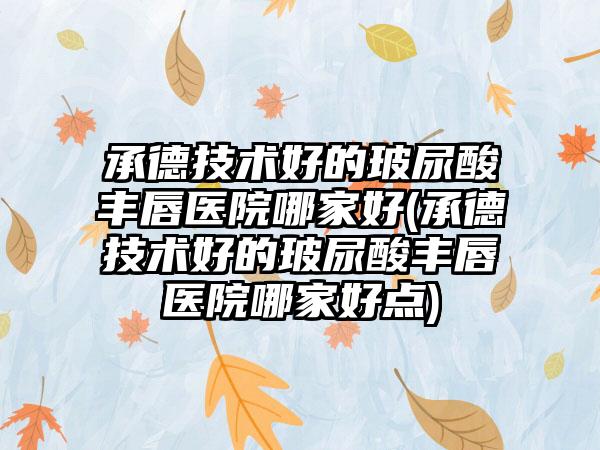 承德技术好的玻尿酸丰唇医院哪家好(承德技术好的玻尿酸丰唇医院哪家好点)