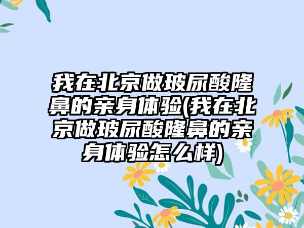 我在北京做玻尿酸隆鼻的亲身体验(我在北京做玻尿酸隆鼻的亲身体验怎么样)