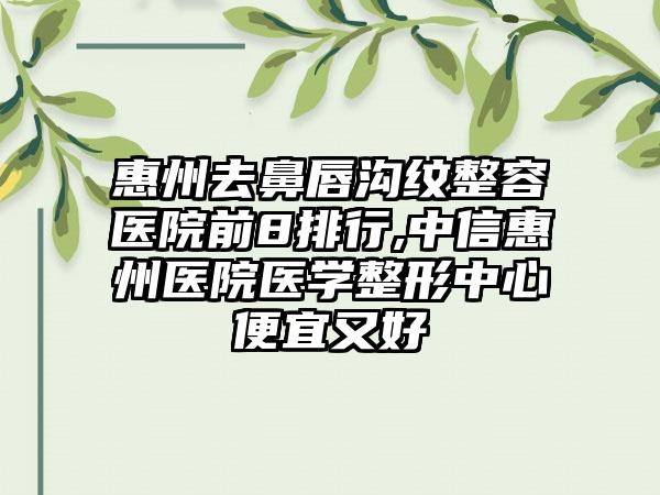 惠州去鼻唇沟纹整容医院前8排行,中信惠州医院医学整形中心便宜又好