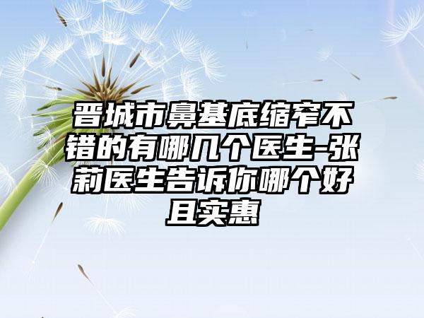 晋城市鼻基底缩窄不错的有哪几个医生-张莉医生告诉你哪个好且实惠