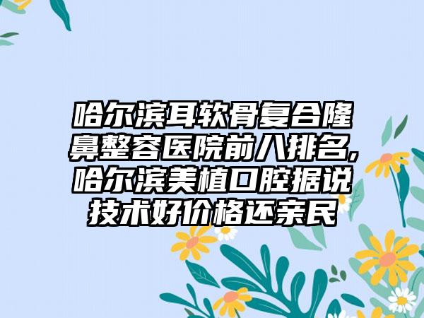 哈尔滨耳软骨复合隆鼻整容医院前八排名,哈尔滨美植口腔据说技术好价格还亲民