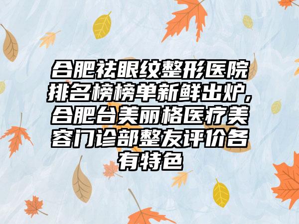 合肥祛眼纹整形医院排名榜榜单新鲜出炉,​合肥台美丽格医疗美容门诊部整友评价各有特色