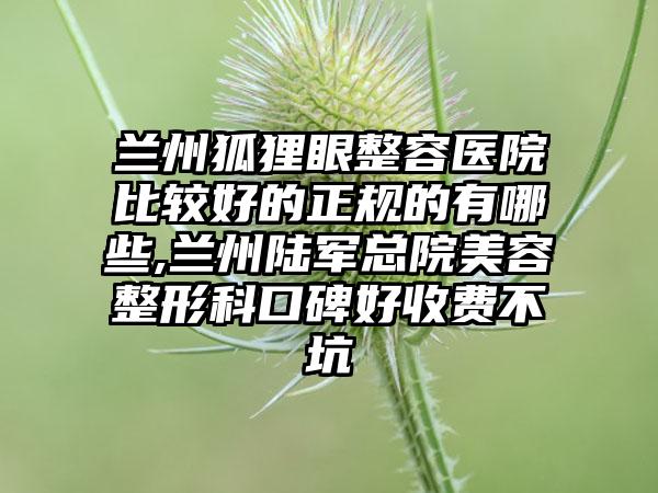 兰州狐狸眼整容医院比较好的正规的有哪些,兰州陆军总院美容整形科口碑好收费不坑