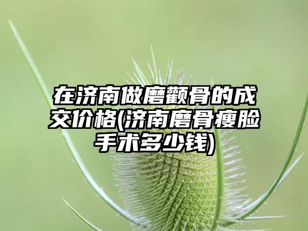 在济南做磨颧骨的成交价格(济南磨骨瘦脸手术多少钱)