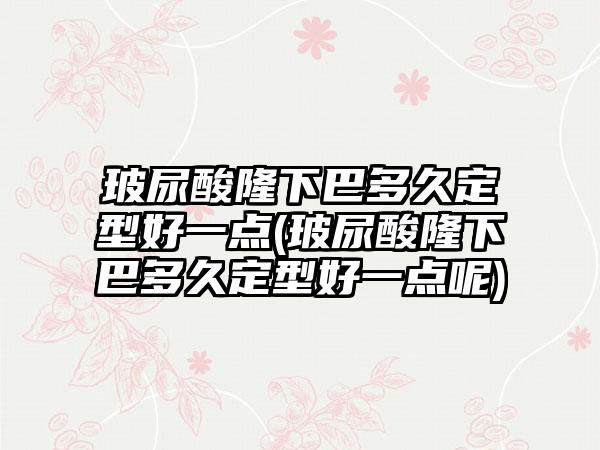 玻尿酸隆下巴多久定型好一点(玻尿酸隆下巴多久定型好一点呢)