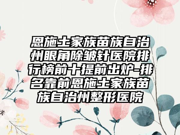 恩施土家族苗族自治州眼角除皱针医院排行榜前十提前出炉-排名靠前恩施土家族苗族自治州整形医院