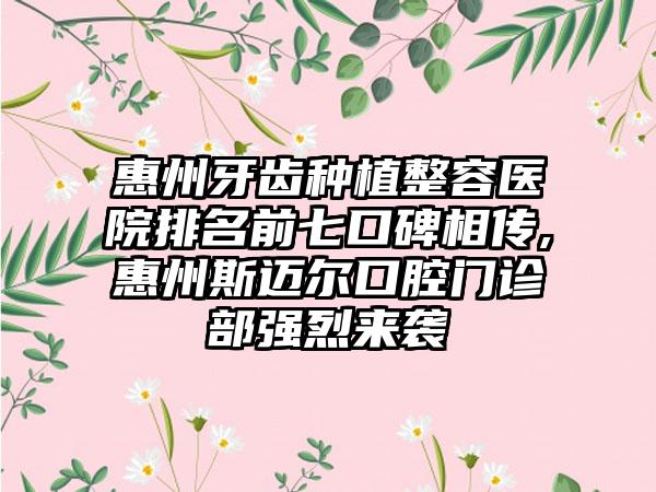 惠州牙齿种植整容医院排名前七口碑相传,惠州斯迈尔口腔门诊部强烈来袭