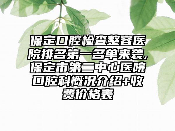 保定口腔检查整容医院排名第一名单来袭,保定市第二中心医院口腔科概况介绍+收费价格表