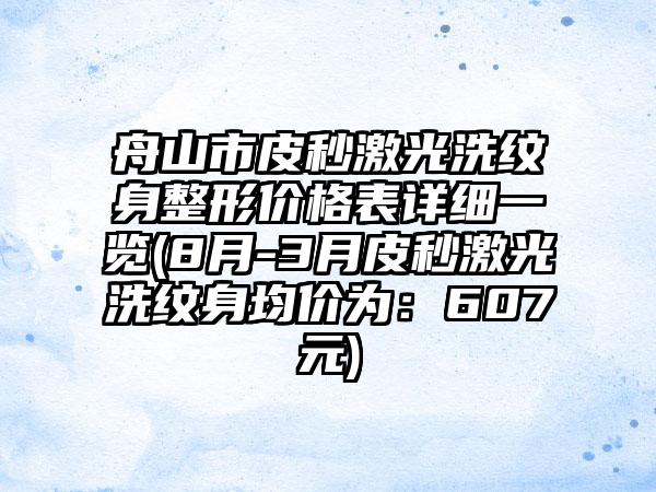 舟山市皮秒激光洗纹身整形价格表详细一览(8月-3月皮秒激光洗纹身均价为：607元)