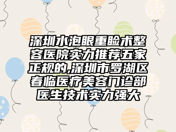 深圳水泡眼重睑术整容医院实力推荐五家正规的,深圳市罗湖区春临医疗美容门诊部医生技术实力强大