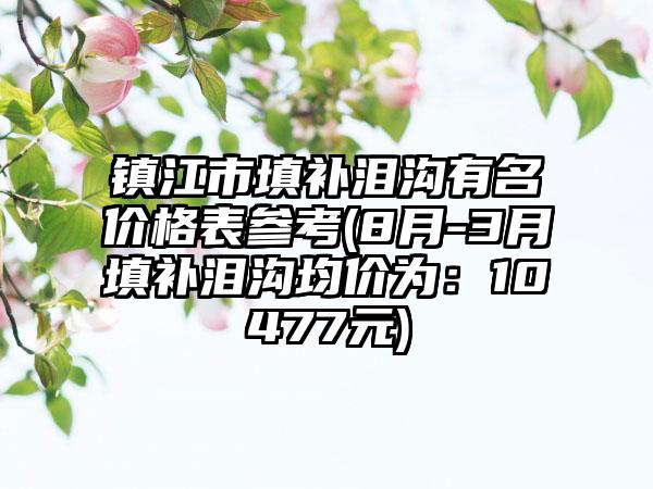 镇江市填补泪沟有名价格表参考(8月-3月填补泪沟均价为：10477元)