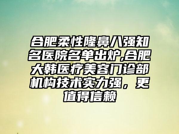 合肥柔性隆鼻八强有名医院名单出炉,合肥大韩医疗美容门诊部机构技术实力强，更值得信赖