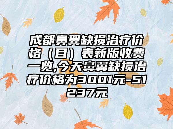 成都鼻翼缺损治疗价格（目）表新版收费一览,今天鼻翼缺损治疗价格为3001元-51237元