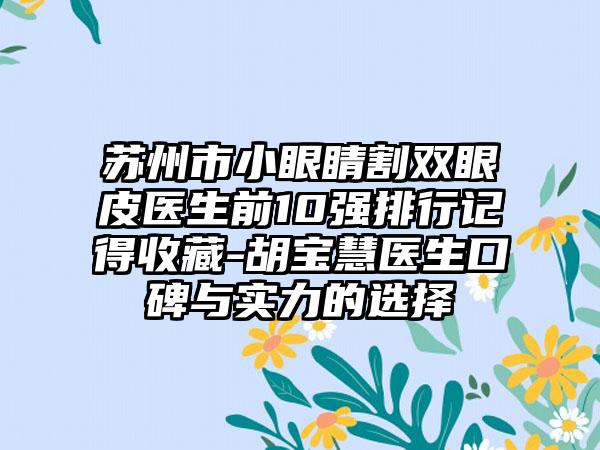 苏州市小眼睛割双眼皮医生前10强排行记得收藏-胡宝慧医生口碑与实力的选择