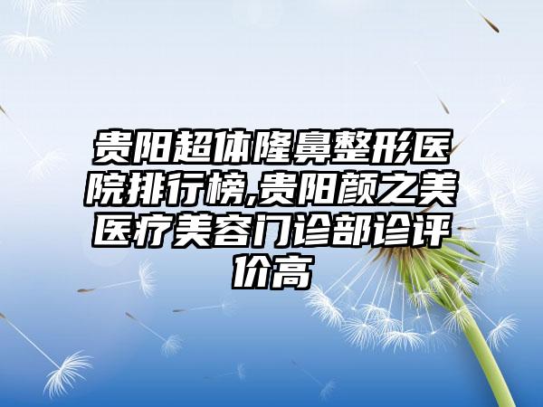 贵阳超体七元医院排行榜,贵阳颜之美医疗美容门诊部诊评价高