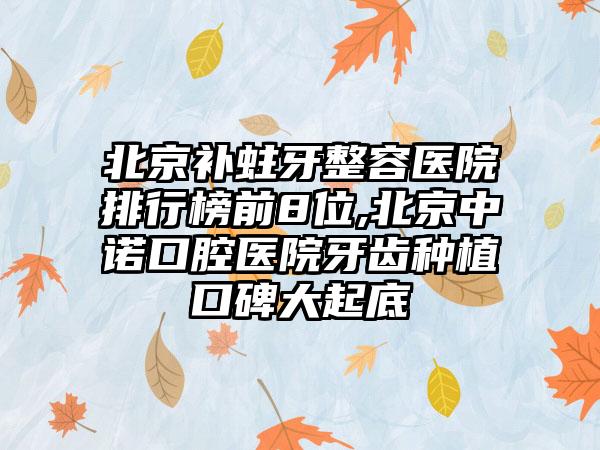 北京补蛀牙整容医院排行榜前8位,北京中诺口腔医院牙齿种植口碑大起底