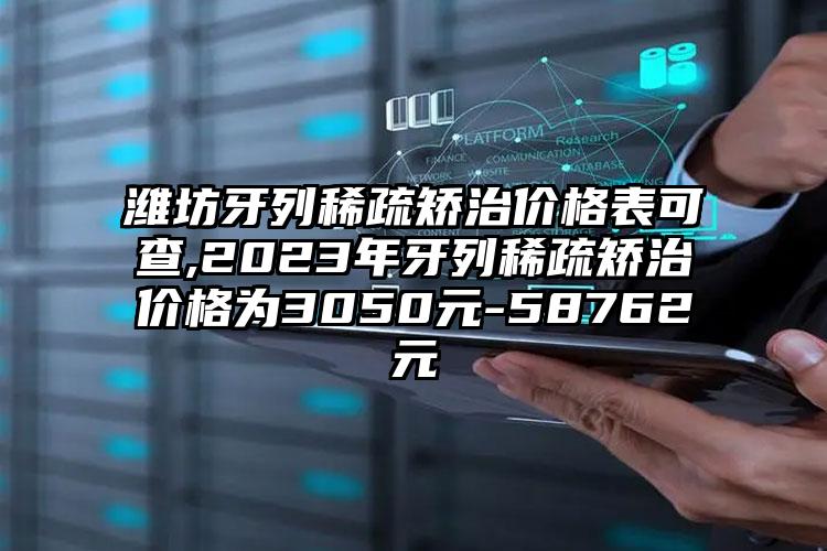 潍坊牙列稀疏矫治价格表可查,2023年牙列稀疏矫治价格为3050元-58762元