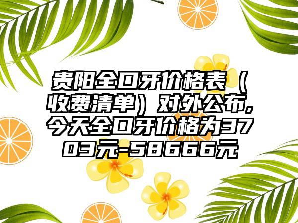 贵阳全口牙价格表（收费清单）对外公布,今天全口牙价格为3703元-58666元