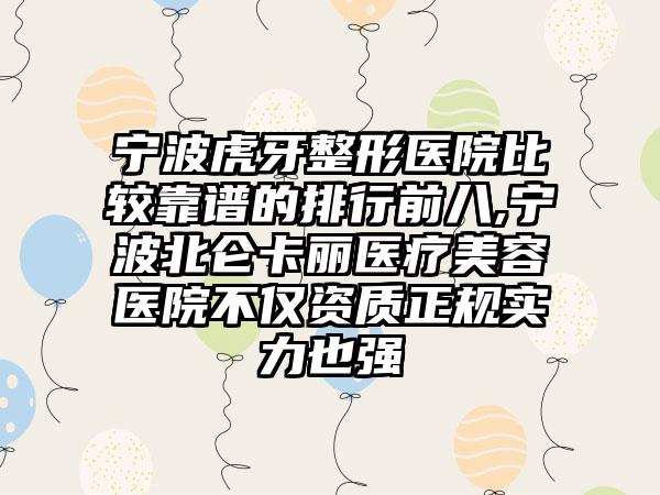 宁波虎牙整形医院比较靠谱的排行前八,宁波北仑卡丽医疗美容医院不仅资质正规实力也强